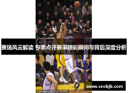 赛场风云解读 专家点评赛事精彩瞬间与背后深度分析
