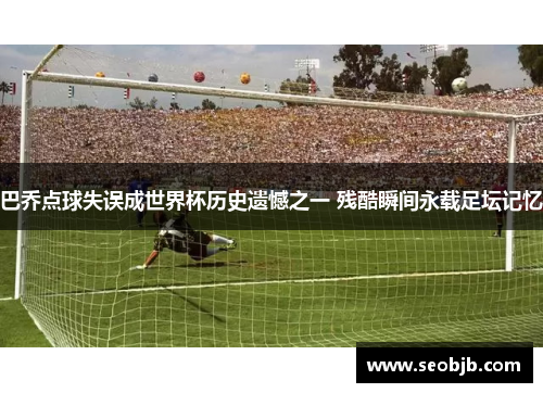 巴乔点球失误成世界杯历史遗憾之一 残酷瞬间永载足坛记忆