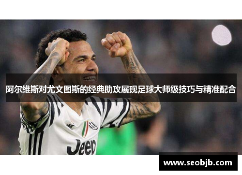 阿尔维斯对尤文图斯的经典助攻展现足球大师级技巧与精准配合