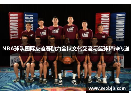 NBA球队国际友谊赛助力全球文化交流与篮球精神传递