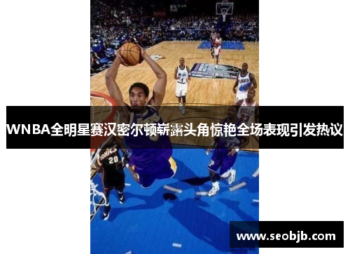 WNBA全明星赛汉密尔顿崭露头角惊艳全场表现引发热议