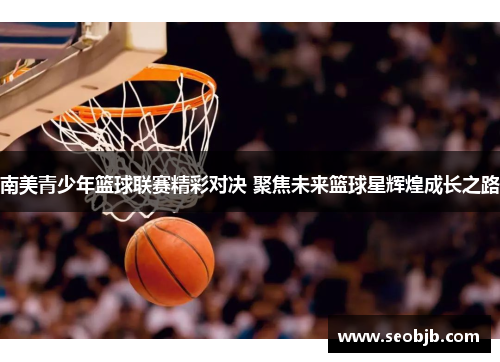 南美青少年篮球联赛精彩对决 聚焦未来篮球星辉煌成长之路
