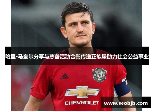 哈里·马奎尔分享与慈善活动合影传递正能量助力社会公益事业