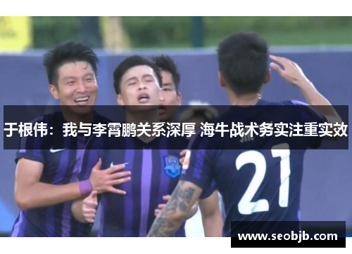 于根伟：我与李霄鹏关系深厚 海牛战术务实注重实效