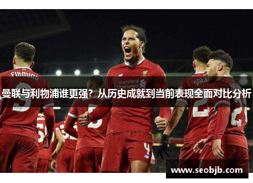 曼联与利物浦谁更强？从历史成就到当前表现全面对比分析