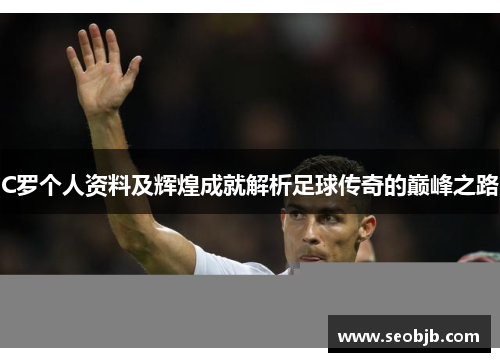 C罗个人资料及辉煌成就解析足球传奇的巅峰之路