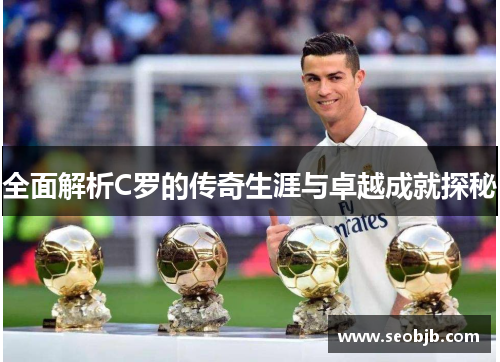 全面解析C罗的传奇生涯与卓越成就探秘