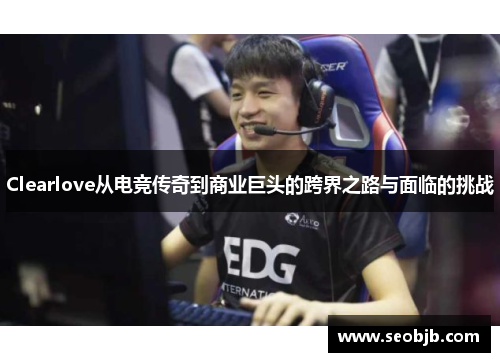 Clearlove从电竞传奇到商业巨头的跨界之路与面临的挑战