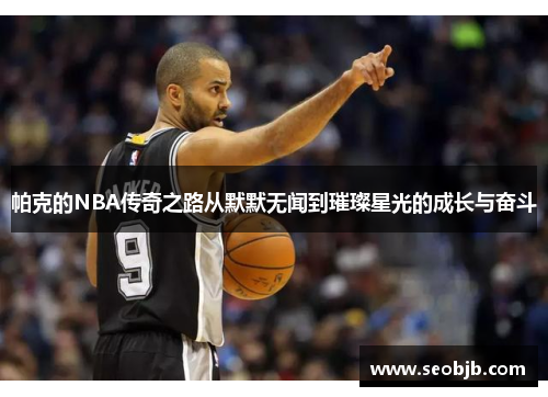 帕克的NBA传奇之路从默默无闻到璀璨星光的成长与奋斗