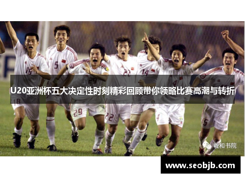U20亚洲杯五大决定性时刻精彩回顾带你领略比赛高潮与转折