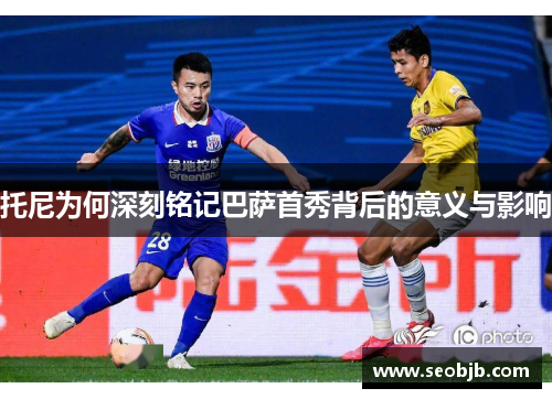 托尼为何深刻铭记巴萨首秀背后的意义与影响