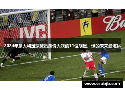 2024年意大利足球球员身价大跌的11位明星，谁的未来最堪忧