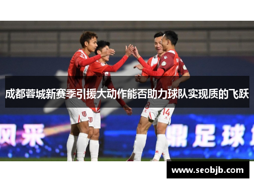 成都蓉城新赛季引援大动作能否助力球队实现质的飞跃