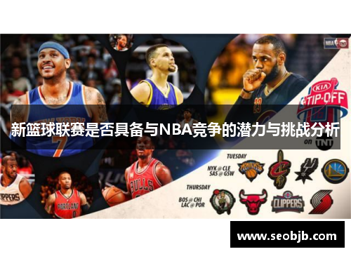 新篮球联赛是否具备与NBA竞争的潜力与挑战分析