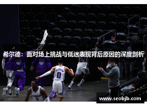 希尔德：面对场上挑战与低迷表现背后原因的深度剖析