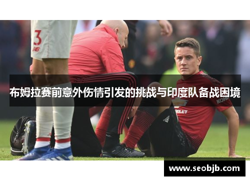 布姆拉赛前意外伤情引发的挑战与印度队备战困境