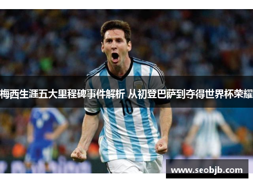 梅西生涯五大里程碑事件解析 从初登巴萨到夺得世界杯荣耀