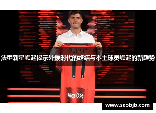 法甲新星崛起揭示外援时代的终结与本土球员崛起的新趋势
