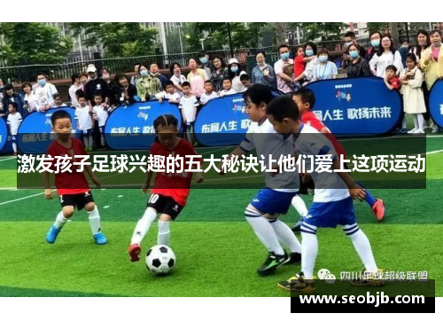 激发孩子足球兴趣的五大秘诀让他们爱上这项运动