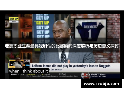 老詹职业生涯最具戏剧性的比赛瞬间深度解析与历史意义探讨