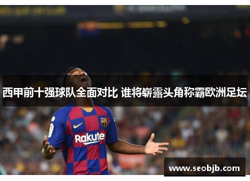 西甲前十强球队全面对比 谁将崭露头角称霸欧洲足坛