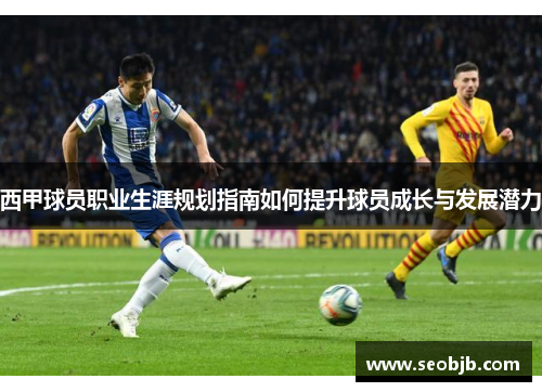 西甲球员职业生涯规划指南如何提升球员成长与发展潜力 西甲球员职业生涯规划指南如何提升球员成长与发展潜力