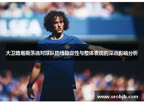 大卫路易斯落选对球队防线稳定性与整体表现的深远影响分析