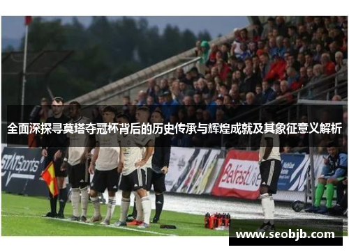 全面深探寻莫塔夺冠杯背后的历史传承与辉煌成就及其象征意义解析