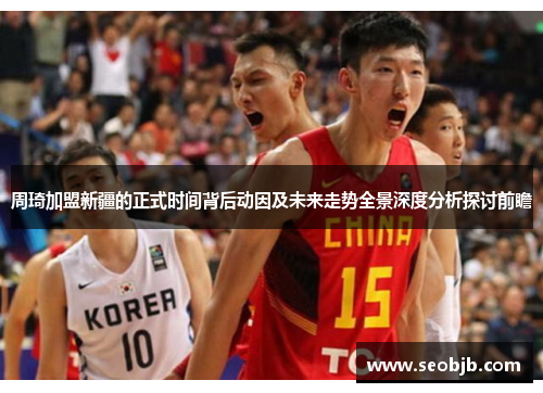 周琦加盟新疆的正式时间背后动因及未来走势全景深度分析探讨前瞻