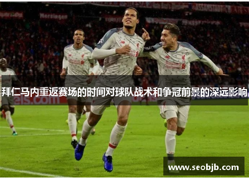 拜仁马内重返赛场的时间对球队战术和争冠前景的深远影响