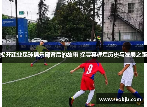 揭开建业足球俱乐部背后的故事 探寻其辉煌历史与发展之路