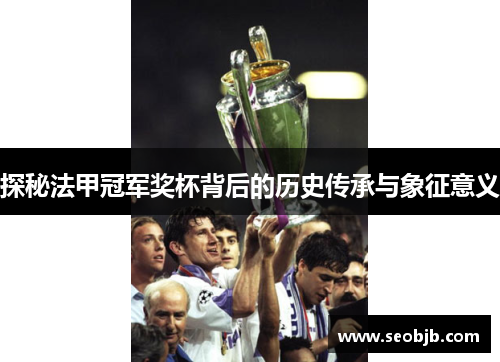 探秘法甲冠军奖杯背后的历史传承与象征意义