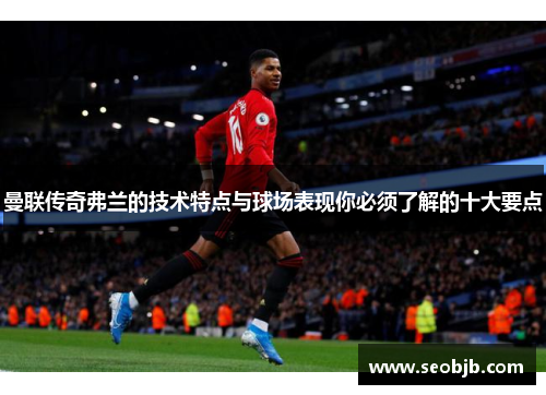 曼联传奇弗兰的技术特点与球场表现你必须了解的十大要点 曼联传奇弗兰的技术特点与球场表现你必须了解的十大要点