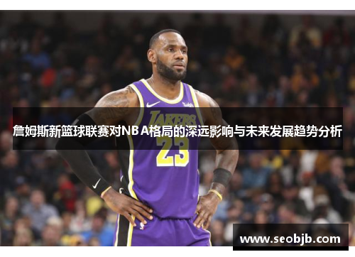 詹姆斯新篮球联赛对NBA格局的深远影响与未来发展趋势分析