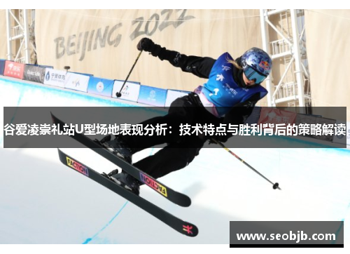 谷爱凌崇礼站U型场地表现分析：技术特点与胜利背后的策略解读