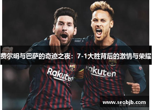 费尔明与巴萨的奇迹之夜：7-1大胜背后的激情与荣耀
