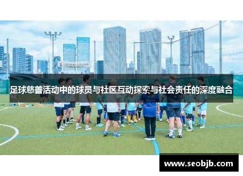 足球慈善活动中的球员与社区互动探索与社会责任的深度融合