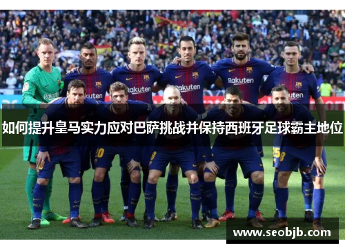 如何提升皇马实力应对巴萨挑战并保持西班牙足球霸主地位 如何提升皇马实力应对巴萨挑战并保持西班牙足球霸主地位
