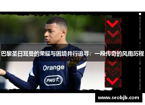 巴黎圣日耳曼的荣耀与困境并行追寻:一段传奇的风雨历程 巴黎圣日耳曼的荣耀与困境并行追寻:一段传奇的风雨历程