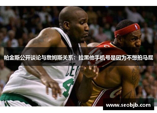 帕金斯公开谈论与詹姆斯关系:拉黑他手机号是因为不想拍马屁 帕金斯公开谈论与詹姆斯关系:拉黑他手机号是因为不想拍马屁