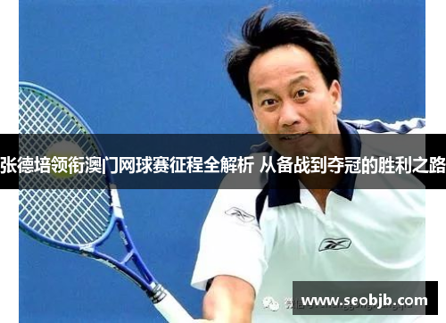 张德培领衔澳门网球赛征程全解析 从备战到夺冠的胜利之路 张德培领衔澳门网球赛征程全解析 从备战到夺冠的胜利之路