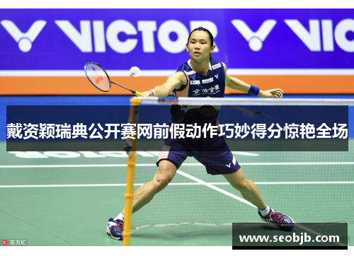 戴资颖瑞典公开赛网前假动作巧妙得分惊艳全场