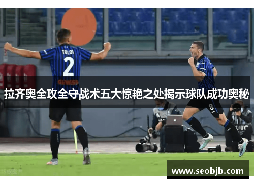 拉齐奥全攻全守战术五大惊艳之处揭示球队成功奥秘 拉齐奥全攻全守战术五大惊艳之处揭示球队成功奥秘