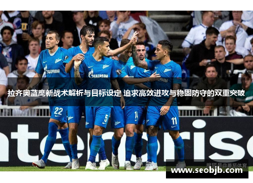 拉齐奥蓝鹰新战术解析与目标设定 追求高效进攻与稳固防守的双重突破 拉齐奥蓝鹰新战术解析与目标设定 追求高效进攻与稳固防守的双重突破