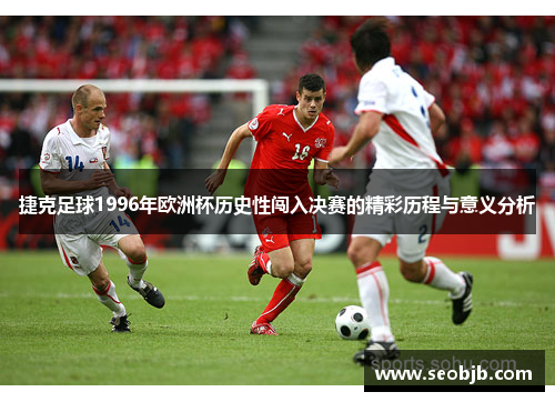 捷克足球1996年欧洲杯历史性闯入决赛的精彩历程与意义分析