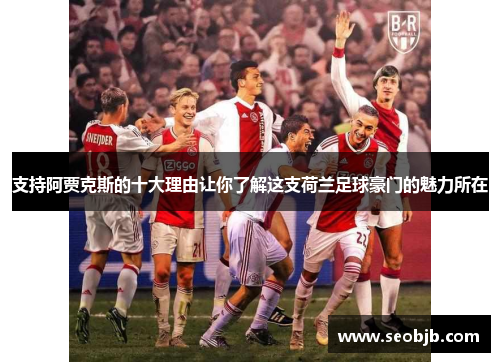 支持阿贾克斯的十大理由让你了解这支荷兰足球豪门的魅力所在 支持阿贾克斯的十大理由让你了解这支荷兰足球豪门的魅力所在