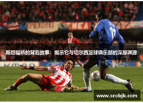 斯坦福桥的背后故事:揭示它与切尔西足球俱乐部的深厚渊源 斯坦福桥的背后故事:揭示它与切尔西足球俱乐部的深厚渊源