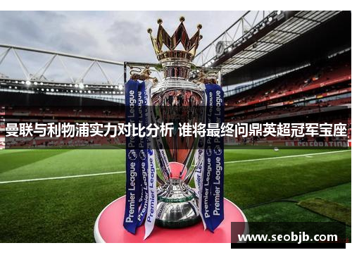曼联与利物浦实力对比分析 谁将最终问鼎英超冠军宝座