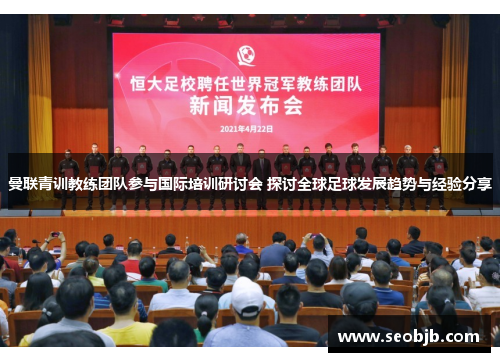 曼联青训教练团队参与国际培训研讨会 探讨全球足球发展趋势与经验分享