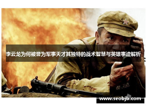 李云龙为何被誉为军事天才其独特的战术智慧与英雄事迹解析 李云龙为何被誉为军事天才其独特的战术智慧与英雄事迹解析